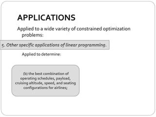 APPLICATIONS
Applied to a wide variety of constrained optimization
problems:
Applied to determine:
(b) the best combination of
operating schedules, payload,
cruising altitude, speed, and seating
configurations for airlines;
 
