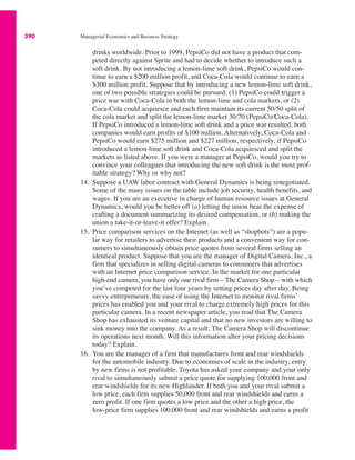 390 Managerial Economics and Business Strategy
drinks worldwide. Prior to 1999, PepsiCo did not have a product that com-
peted directly against Sprite and had to decide whether to introduce such a
soft drink. By not introducing a lemon-lime soft drink, PepsiCo would con-
tinue to earn a $200 million profit, and Coca-Cola would continue to earn a
$300 million profit. Suppose that by introducing a new lemon-lime soft drink,
one of two possible strategies could be pursued: (1) PepsiCo could trigger a
price war with Coca-Cola in both the lemon-lime and cola markets, or (2)
Coca-Cola could acquiesce and each firm maintain its current 50/50 split of
the cola market and split the lemon-lime market 30/70 (PepsiCo/Coca-Cola).
If PepsiCo introduced a lemon-lime soft drink and a price war resulted, both
companies would earn profits of $100 million. Alternatively, Coca-Cola and
PepsiCo would earn $275 million and $227 million, respectively, if PepsiCo
introduced a lemon-lime soft drink and Coca-Cola acquiesced and split the
markets as listed above. If you were a manager at PepsiCo, would you try to
convince your colleagues that introducing the new soft drink is the most prof-
itable strategy? Why or why not?
14. Suppose a UAW labor contract with General Dynamics is being renegotiated.
Some of the many issues on the table include job security, health benefits, and
wages. If you are an executive in charge of human resource issues at General
Dynamics, would you be better off (a) letting the union bear the expense of
crafting a document summarizing its desired compensation, or (b) making the
union a take-it-or-leave-it offer? Explain.
15. Price comparison services on the Internet (as well as “shopbots”) are a popu-
lar way for retailers to advertise their products and a convenient way for con-
sumers to simultaneously obtain price quotes from several firms selling an
identical product. Suppose that you are the manager of Digital Camera, Inc., a
firm that specializes in selling digital cameras to consumers that advertises
with an Internet price comparison service. In the market for one particular
high-end camera, you have only one rival firm—The Camera Shop—with which
you’ve competed for the last four years by setting prices day after day. Being
savvy entrepreneurs, the ease of using the Internet to monitor rival firms’
prices has enabled you and your rival to charge extremely high prices for this
particular camera. In a recent newspaper article, you read that The Camera
Shop has exhausted its venture capital and that no new investors are willing to
sink money into the company. As a result, The Camera Shop will discontinue
its operations next month. Will this information alter your pricing decisions
today? Explain.
16. You are the manager of a firm that manufactures front and rear windshields
for the automobile industry. Due to economies of scale in the industry, entry
by new firms is not profitable. Toyota has asked your company and your only
rival to simultaneously submit a price quote for supplying 100,000 front and
rear windshields for its new Highlander. If both you and your rival submit a
low price, each firm supplies 50,000 front and rear windshields and earns a
zero profit. If one firm quotes a low price and the other a high price, the
low-price firm supplies 100,000 front and rear windshields and earns a profit
 