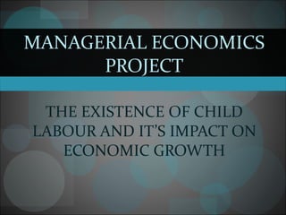 MANAGERIAL ECONOMICS PROJECT THE EXISTENCE OF CHILD LABOUR AND IT’S IMPACT ON ECONOMIC GROWTH 