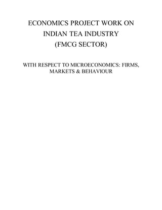 ECONOMICS PROJECT WORK ON
INDIAN TEA INDUSTRY
(FMCG SECTOR)
WITH RESPECT TO MICROECONOMICS: FIRMS,
MARKETS & BEHAVIOUR
 