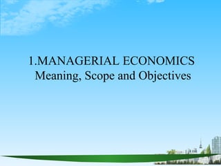 1.MANAGERIAL ECONOMICS
 Meaning, Scope and Objectives
 