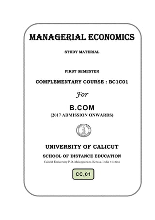 MANAGERIAL ECONOMICS
STUDY MATERIAL
FIRST SEMESTER
COMPLEMENTARY COURSE : BC1C01
For
B.COM
(2017 ADMISSION ONWARDS)
UNIVERSITY OF CALICUT
SCHOOL OF DISTANCE EDUCATION
Calicut University P.O, Malappuram, Kerala, India 673 635
CC101
 