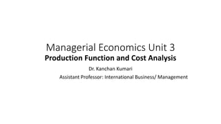 Managerial Economics Unit 3
Production Function and Cost Analysis
Dr. Kanchan Kumari
Assistant Professor: International Business/ Management
 