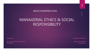 MANAGERIAL ETHICS & SOCIAL
RESPONSIBILITY
GUIDED BY:
DR. RAKESH KUMAR MAURYA
IIT ROPAR
MEL625: ENGINEERING ETHICS
1
A PRESENTATION BY:
SAJEED MAHABOOB
2011ME1111
 