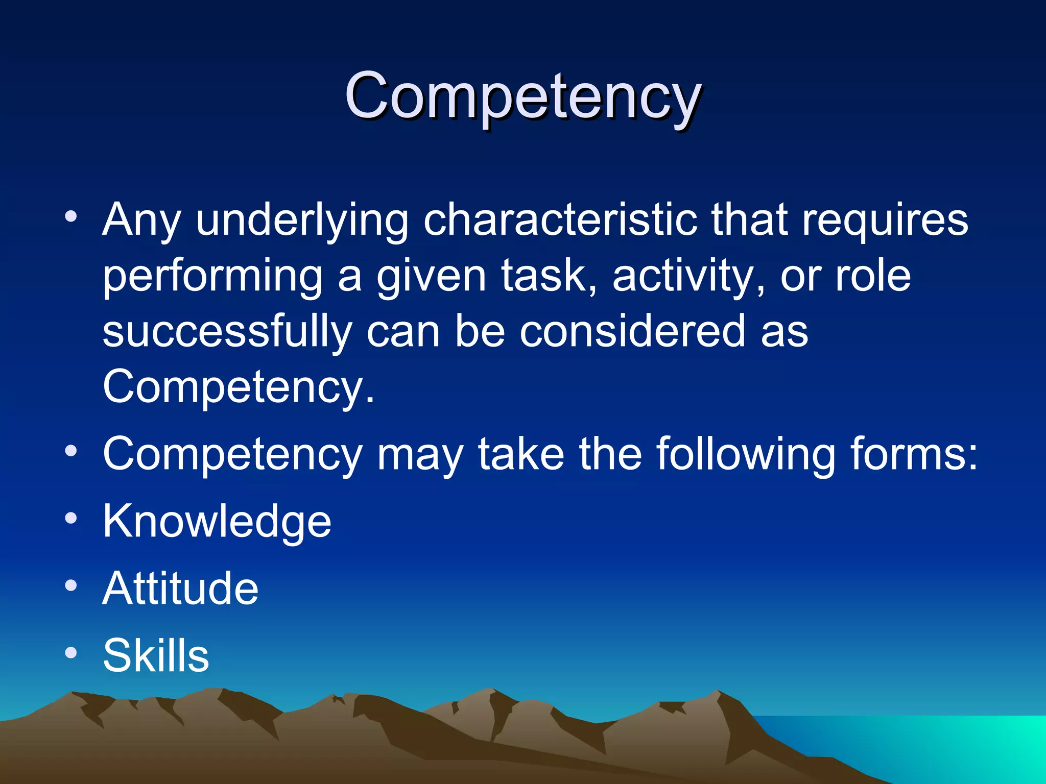 Competency Any underlying characteristic that requires performing a given task, activity, or role successfully can be considered as Competency. Competency may take the following forms: Knowledge Attitude Skills  