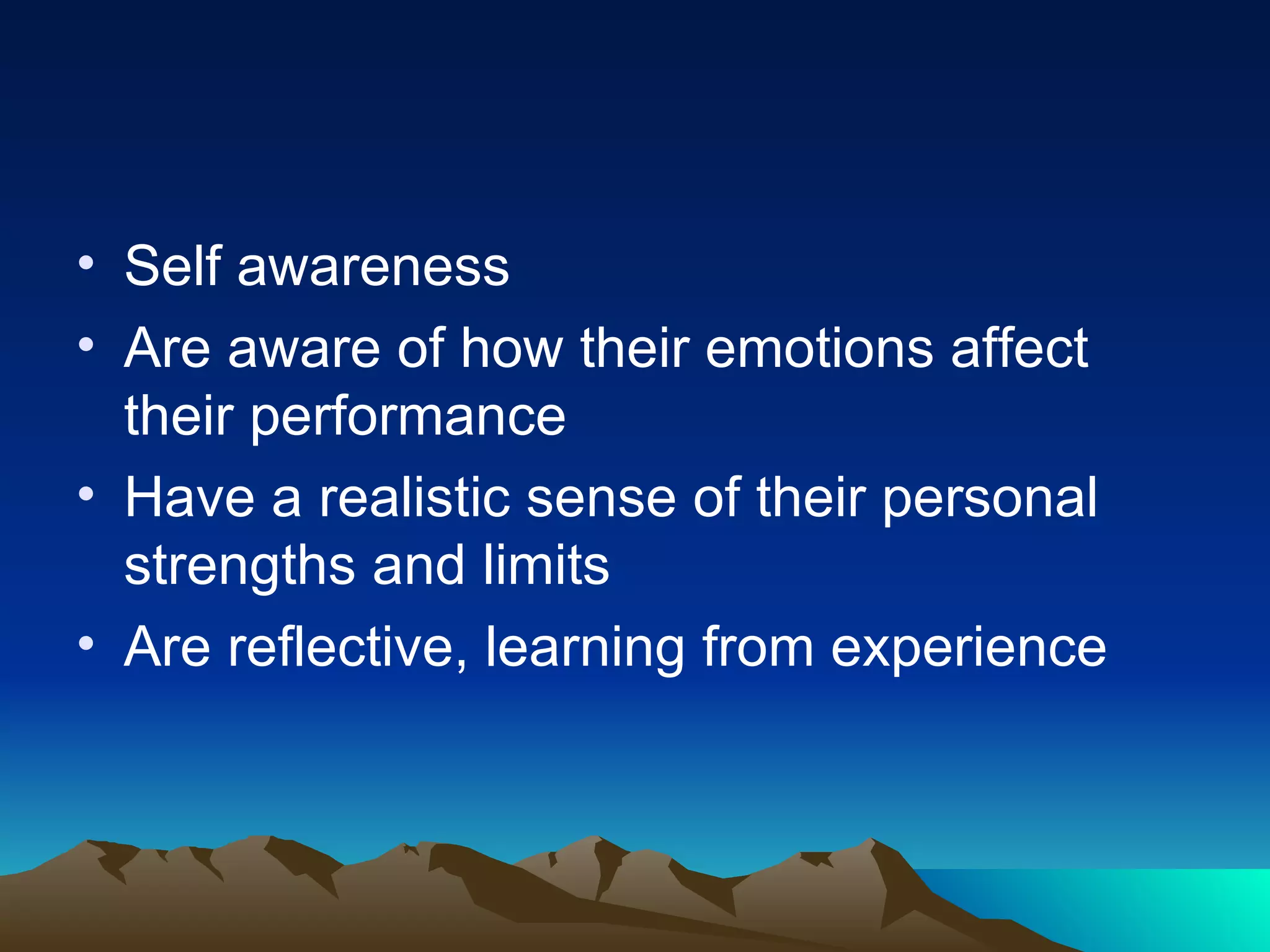 Self awareness Are aware of how their emotions affect their performance Have a realistic sense of their personal strengths and limits Are reflective, learning from experience 