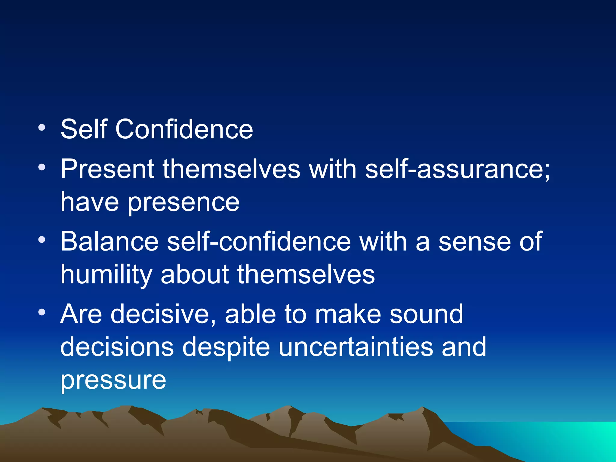 Self Confidence Present themselves with self-assurance; have presence Balance self-confidence with a sense of humility about themselves Are decisive, able to make sound decisions despite uncertainties and pressure 