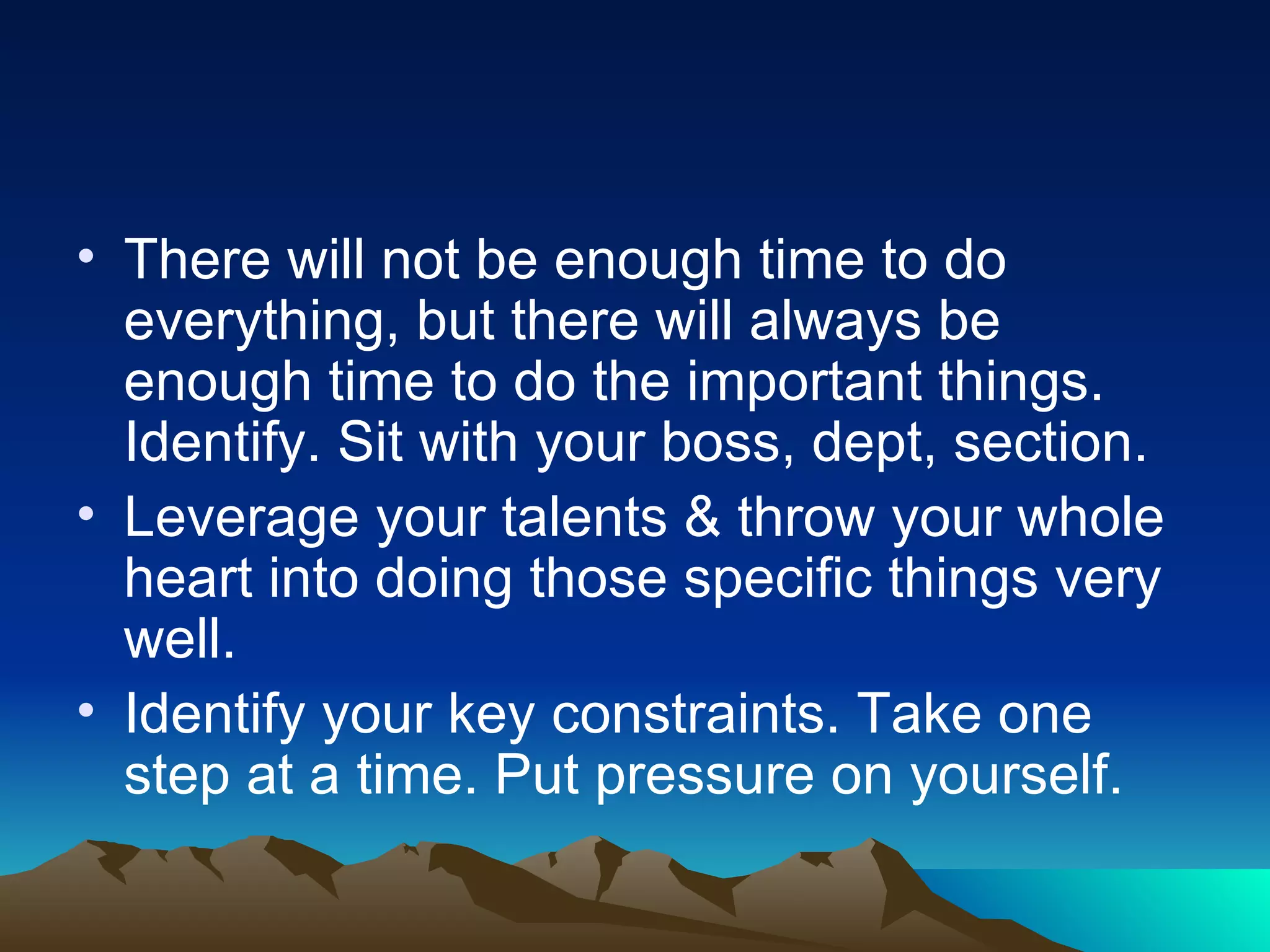 There will not be enough time to do everything, but there will always be enough time to do the important things. Identify. Sit with your boss, dept, section. Leverage your talents & throw your whole heart into doing those specific things very well. Identify your key constraints. Take one step at a time. Put pressure on yourself. 