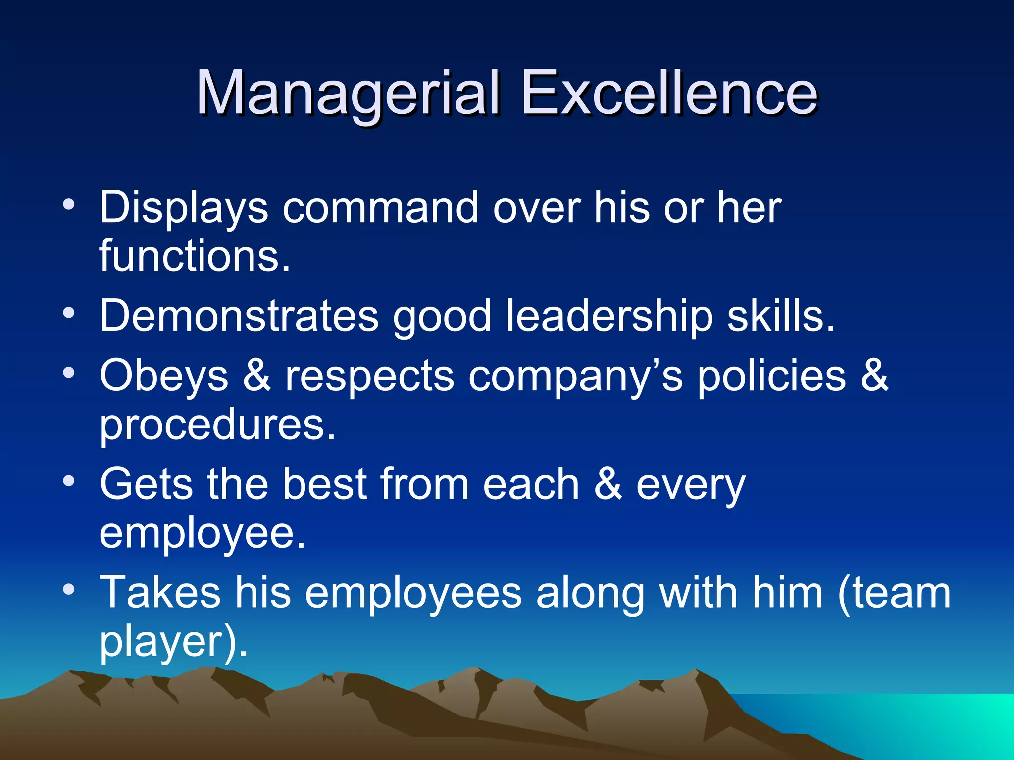Managerial Excellence Displays command over his or her functions. Demonstrates good leadership skills. Obeys & respects company’s policies & procedures. Gets the best from each & every employee. Takes his employees along with him (team player).  