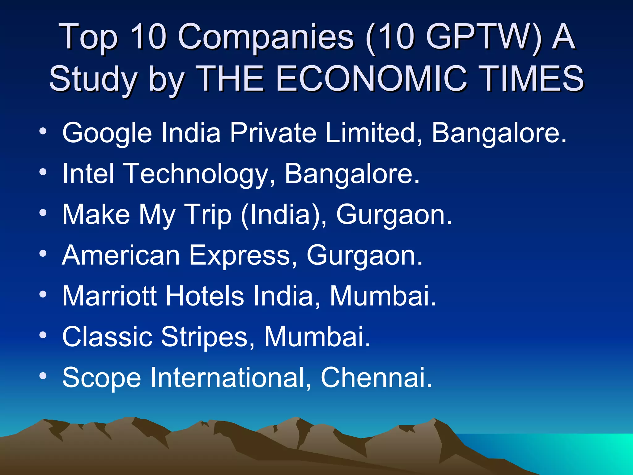Top 10 Companies (10 GPTW) A Study by THE ECONOMIC TIMES Google India Private Limited, Bangalore. Intel Technology, Bangalore. Make My Trip (India), Gurgaon. American Express, Gurgaon. Marriott Hotels India, Mumbai. Classic Stripes, Mumbai. Scope International, Chennai. 