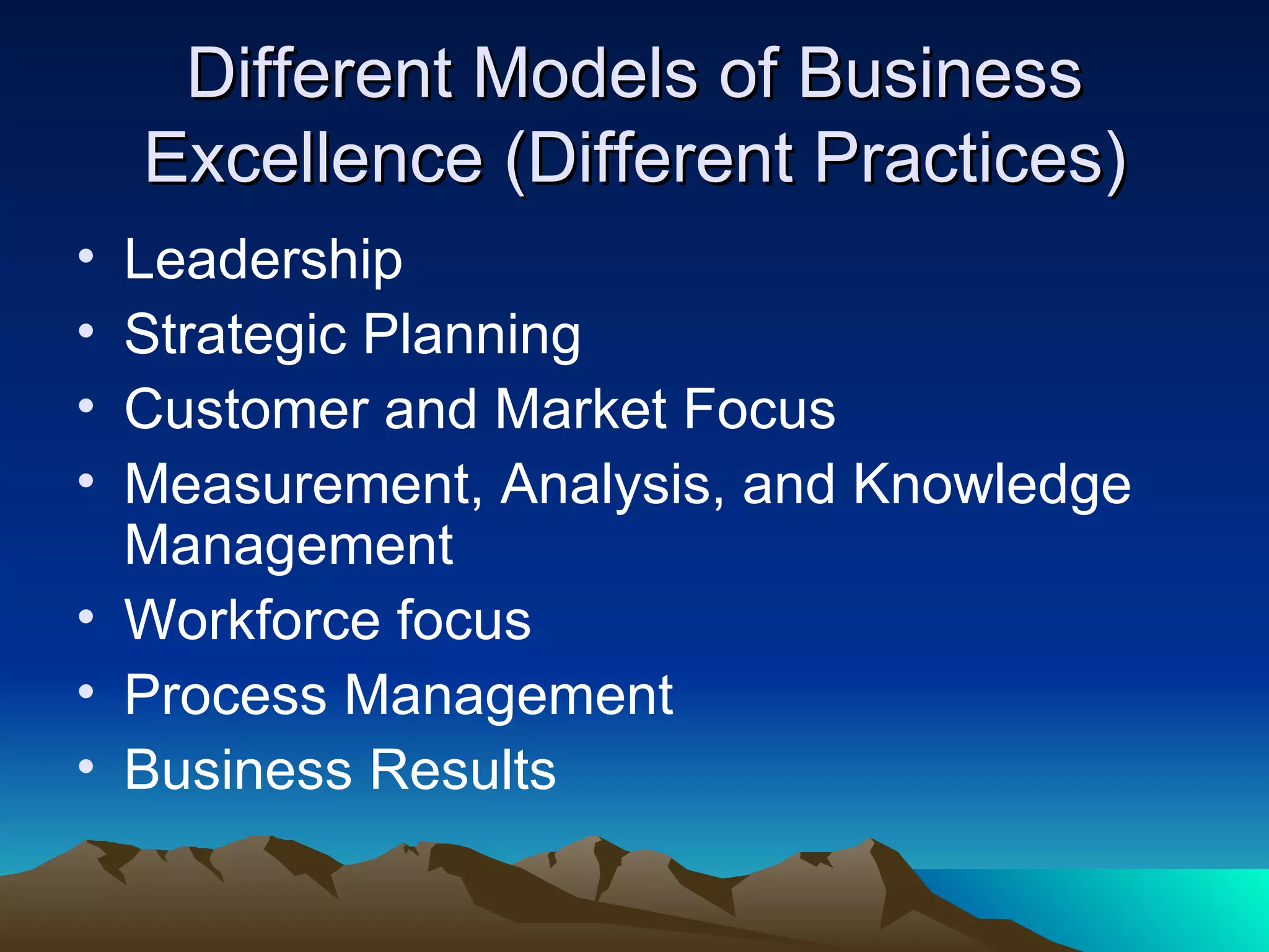 Different Models of Business Excellence (Different Practices) Leadership  Strategic Planning  Customer and Market Focus  Measurement, Analysis, and Knowledge Management  Workforce focus  Process Management  Business Results  