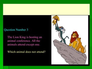   Question Number 3 The Lion King is hosting an animal conference. All the animals attend except one.  Which animal does not attend?  