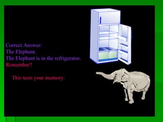 a Correct Answer:  The Elephant.  The Elephant is in the refrigerator. Remember?  This tests your memory.   