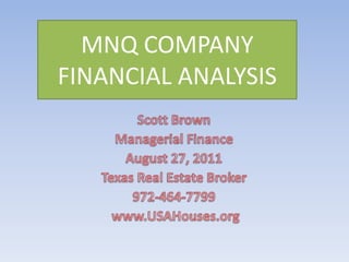MNQ COMPANY FINANCIAL ANALYSIS Scott Brown Managerial Finance August 27, 2011 Texas Real Estate Broker 972-464-7799 www.USAHouses.org 