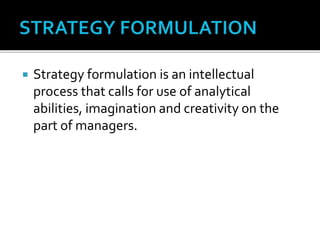  Strategy formulation is an intellectual
process that calls for use of analytical
abilities, imagination and creativity on the
part of managers.
 