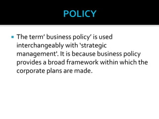  The term’ business policy’ is used
interchangeably with ‘strategic
management'. It is because business policy
provides a broad framework within which the
corporate plans are made.
 