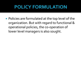  Policies are formulated at the top level of the
organization. But with regard to functional &
operational policies, the co-operation of
lower level managers is also sought.
 