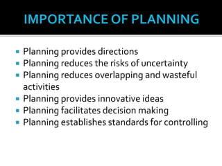  Planning provides directions
 Planning reduces the risks of uncertainty
 Planning reduces overlapping and wasteful
activities
 Planning provides innovative ideas
 Planning facilitates decision making
 Planning establishes standards for controlling
 