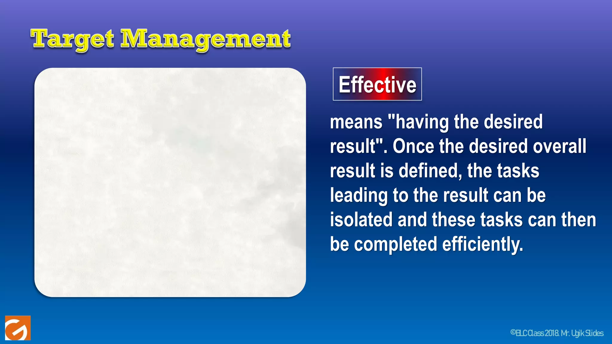 ©BLCClass2018.Mr.UgikSlides
Effective
means "having the desired
result". Once the desired overall
result is defined, the tasks
leading to the result can be
isolated and these tasks can then
be completed efficiently.
 