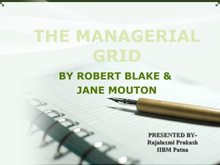THE MANAGERIAL
GRID
BY ROBERT BLAKE &
JANE MOUTON
PRESENTED BY-PRESENTED BY-
Rajalaxmi PrakashRajalaxmi Prakash
IIBM PatnaIIBM Patna
 