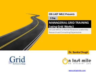 MANAGERIAL GRID SEMINAR
(using Grid Works)
ON LAST MILE Presents
3 Day
On Last Mile is a Human Resource Leadership
Research and Consulting Organization
Dr. Sunita Chugh
www.onlastmile.com
 