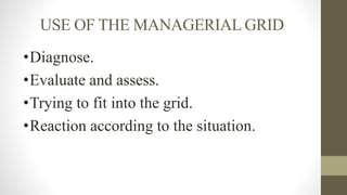 USE OF THE MANAGERIAL GRID
•Diagnose.
•Evaluate and assess.
•Trying to fit into the grid.
•Reaction according to the situation.
 