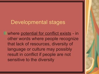 Developmental stages
where potential for conflict exists - in
other words where people recognize
that lack of resources, diversity of
language or culture may possibly
result in conflict if people are not
sensitive to the diversity
 