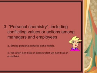 3. "Personal chemistry", including
conflicting values or actions among
managers and employees
a. Strong personal natures don't match.
b. We often don't like in others what we don't like in
ourselves.
 