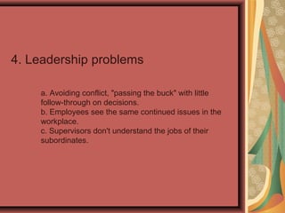 4. Leadership problems
a. Avoiding conflict, "passing the buck" with little
follow-through on decisions.
b. Employees see the same continued issues in the
workplace.
c. Supervisors don't understand the jobs of their
subordinates.
 