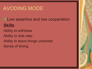 AVODING MODE
Low assertive and low cooperation
Skills
Ability to withdraw
Ability to side step
Ability to leave things unsolved
Sense of timing
 