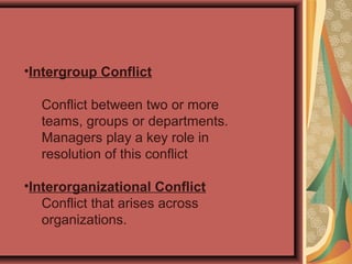 •Intergroup Conflict
Conflict between two or more
teams, groups or departments.
Managers play a key role in
resolution of this conflict
•Interorganizational Conflict
Conflict that arises across
organizations.
 
