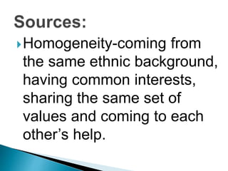 Homogeneity-coming from
the same ethnic background,
having common interests,
sharing the same set of
values and coming to each
other’s help.
 