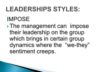 IMPOSE
The management can impose
their leadership on the group
which brings in certain group
dynamics where the “we-they”
sentiment creeps.
 