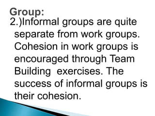 2.)Informal groups are quite
separate from work groups.
Cohesion in work groups is
encouraged through Team
Building exercises. The
success of informal groups is
their cohesion.
 