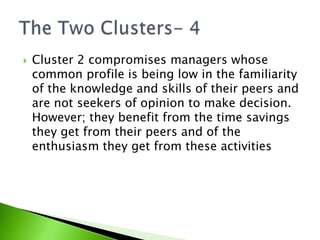 Cluster 2 compromises managers whose common profile is being low in the familiarity of the knowledge and skills of their peers and are not seekers of opinion to make decision. However; they benefit from the time savings they get from their peers and of the enthusiasm they get from these activitiesThe Two Clusters- 4