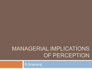 MANAGERIAL IMPLICATIONS
OF PERCEPTION
R.Gnanaraj
 
