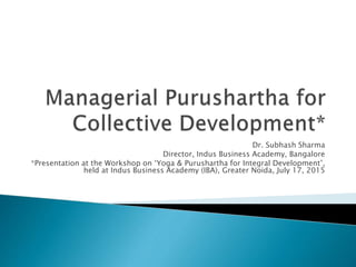 Dr. Subhash Sharma
Director, Indus Business Academy, Bangalore
*Presentation at the Workshop on ‘Yoga & Purushartha for Integral Development’,
held at Indus Business Academy (IBA), Greater Noida, July 17, 2015
 
