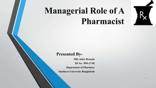 Managerial Role of A
Pharmacist
Presented By-
MD. Jakir Hossain
ID No. :999-17-05
Department of Pharmacy
Southern University Bangladesh
1
 
