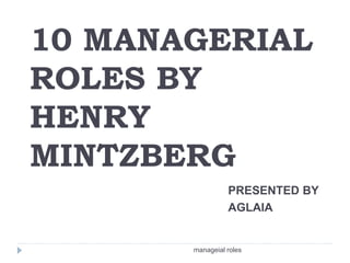 10 MANAGERIAL
ROLES BY
HENRY
MINTZBERG
PRESENTED BY
AGLAIA
manageial roles
 