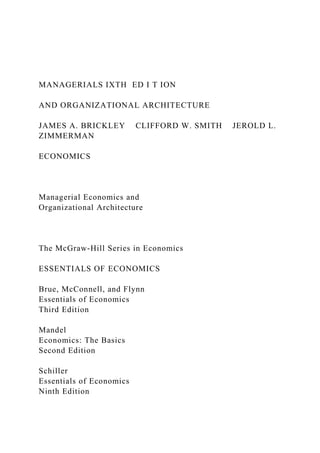 MANAGERIALS IXTH ED I T ION
AND ORGANIZATIONAL ARCHITECTURE
JAMES A. BRICKLEY CLIFFORD W. SMITH JEROLD L.
ZIMMERMAN
ECONOMICS
Managerial Economics and
Organizational Architecture
The McGraw-Hill Series in Economics
ESSENTIALS OF ECONOMICS
Brue, McConnell, and Flynn
Essentials of Economics
Third Edition
Mandel
Economics: The Basics
Second Edition
Schiller
Essentials of Economics
Ninth Edition
 