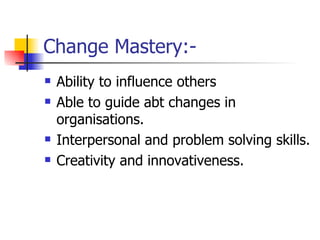 Change Mastery:- Ability to influence others Able to guide abt changes in organisations. Interpersonal and problem solving skills. Creativity and innovativeness. 