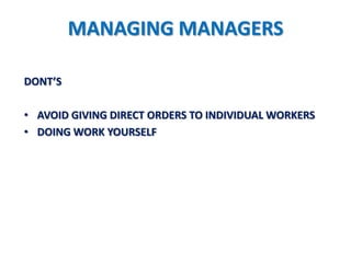 MANAGING MANAGERS

DONT’S

• AVOID GIVING DIRECT ORDERS TO INDIVIDUAL WORKERS
• DOING WORK YOURSELF
 