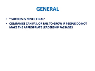 GENERAL
• “ SUCCESS IS NEVER FINAL”
• COMPANIES CAN FAIL OR FAIL TO GROW IF PEOPLE DO NOT
  MAKE THE APPROPRIATE LEADERSHIP PASSAGES
 