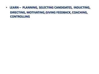 • LEARN – PLANNING, SELECTING CANDIDATES, INDUCTING,
  DIRECTING, MOTIVATING, GIVING FEEDBACK, COACHING,
  CONTROLLING
 