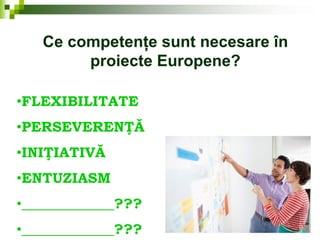 Ce competențe sunt necesare în
proiecte Europene?
•FLEXIBILITATE
•PERSEVERENŢĂ
•INIŢIATIVĂ
•ENTUZIASM
•_____________???
•_____________???
 