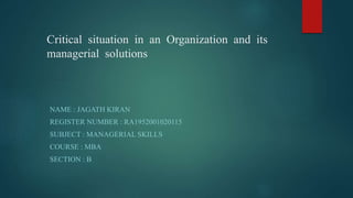 Critical situation in an Organization and its
managerial solutions
NAME : JAGATH KIRAN
REGISTER NUMBER : RA1952001020115
SUBJECT : MANAGERIAL SKILLS
COURSE : MBA
SECTION : B
 