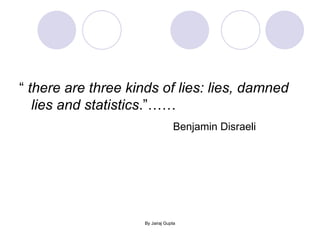 “  there are three kinds of lies: lies, damned lies and statistics .”…… Benjamin Disraeli   