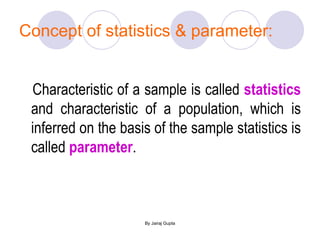 Concept of statistics & parameter: Characteristic of a sample is called  statistics  and characteristic of a population, which is inferred on the basis of the sample statistics is called  parameter . 