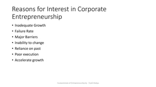 Reasons for Interest in Corporate
Entrepreneurship
• Inadequate Growth
• Failure Rate
• Major Barriers
• Inability to change
• Reliance on past
• Poor execution
• Accelerate growth
Fundamentals of Entrepreneurship by - Vivek Shakya
 