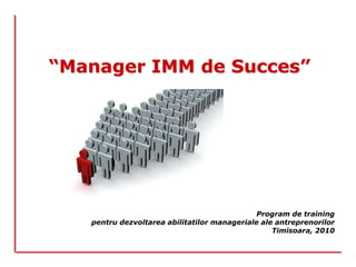 “Manager IMM de Succes” Program de training  pentrudezvoltareaabilitatilormanageriale ale antreprenorilor Timisoara, 2010 